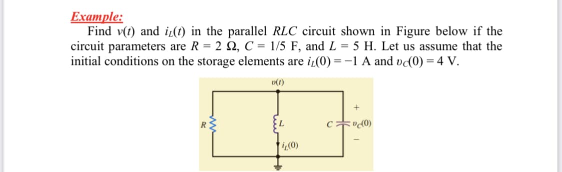 Example:
Find v(t) and iL(t) in the parallel RLC circuit shown in Figure below if the
circuit parameters are R = 2 N, C = 1/5 F, and L = 5 H. Let us assume that the
initial conditions on the storage elements are iz(0) = -1 A and vɖ0) = 4 V.
v(1)
