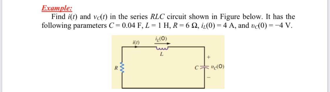 Example:
Find i(t) and vdt) in the series RLC circuit shown in Figure below. It has the
following parameters C= 0.04 F, L = 1 H, R = 6 Q, iL(0) = 4 A, and v(0) = -4 V.
i¿(0)
i(1)
cvd0)
