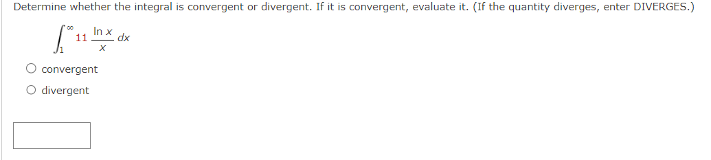 Determine whether the integral is convergent or divergent. If it is convergent, evaluate it. (If the quantity diverges, enter DIVERGES.)
11
In x
dx
X
convergent
O divergent