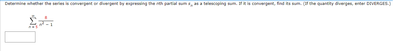 Determine whether the series is convergent or divergent by expressing the nth partial sum s, as a telescoping sum. If it is convergent, find its sum. (If the quantity diverges, enter DIVERGES.)
00
Σ
n=5
8
- 1
