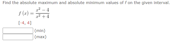 Find the absolute maximum and absolute minimum values of f on the given interval.
f(x):
[-4, 4]
=
x²-4
x² +4
(min)
(max)