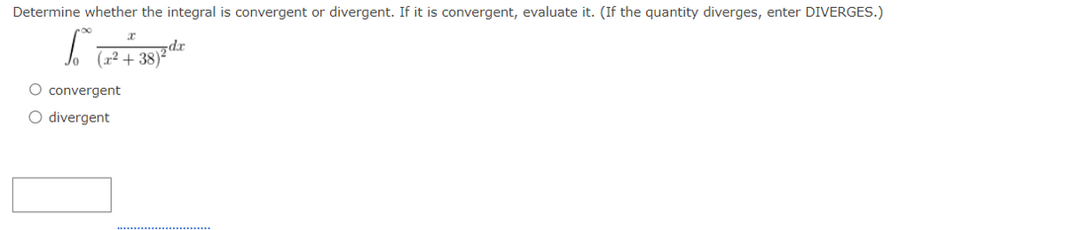 Determine whether the integral is convergent or divergent. If it is convergent, evaluate it. (If the quantity diverges, enter DIVERGES.)
x
dx
(+38)
convergent
divergent