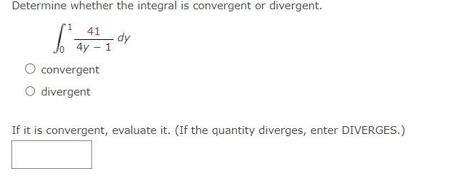 Determine whether the integral is convergent or divergent.
1
41
4y-1
convergent
O divergent
dy
If it is convergent, evaluate it. (If the quantity diverges, enter DIVERGES.)
