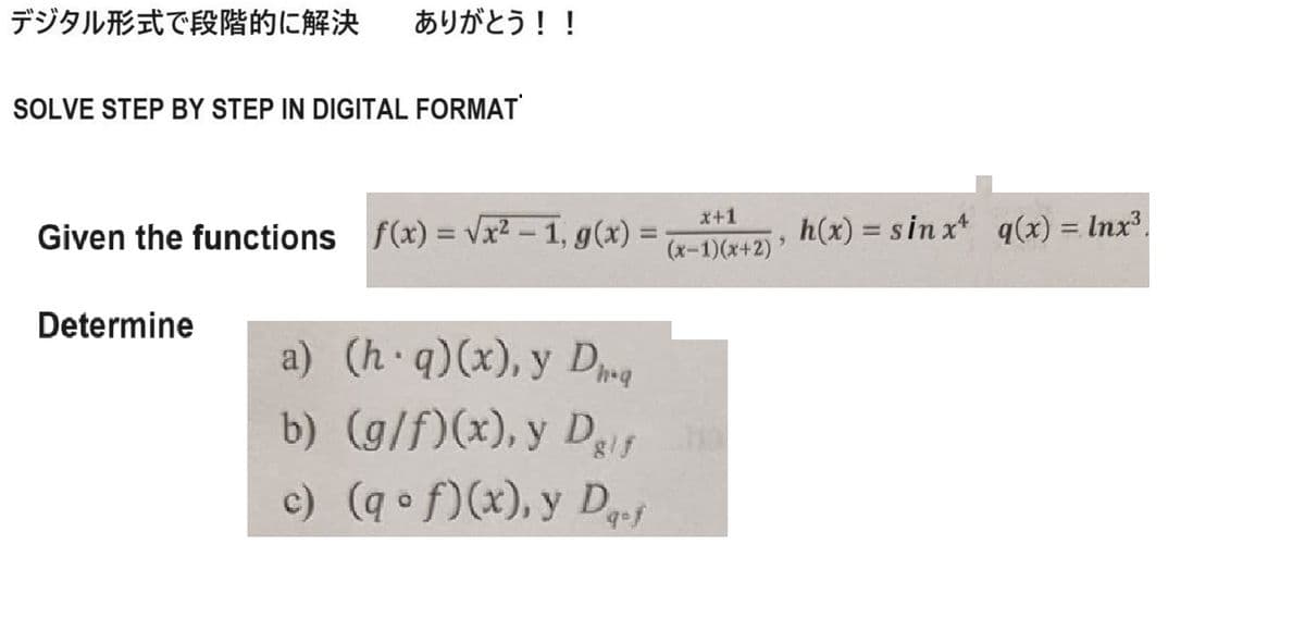 デジタル形式で段階的に解決 ありがとう!!
SOLVE STEP BY STEP IN DIGITAL FORMAT
x+1
Given the functions f(x)=√x²-1, g(x) = (x-1)(x+2), h(x) = sinx q(x) = Inx³.
Determine
a) (hq)(x), y Dha
b) (g/f)(x), y Dif
c) (qof)(x), y Dqf