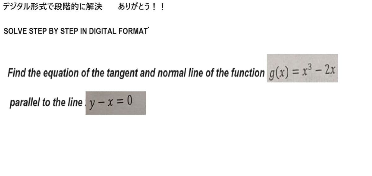 デジタル形式で段階的に解決 ありがとう!!
SOLVE STEP BY STEP IN DIGITAL FORMAT
Find the equation of the tangent and normal line of the function g(x) = x³-2x
parallel to the line y-x=0
