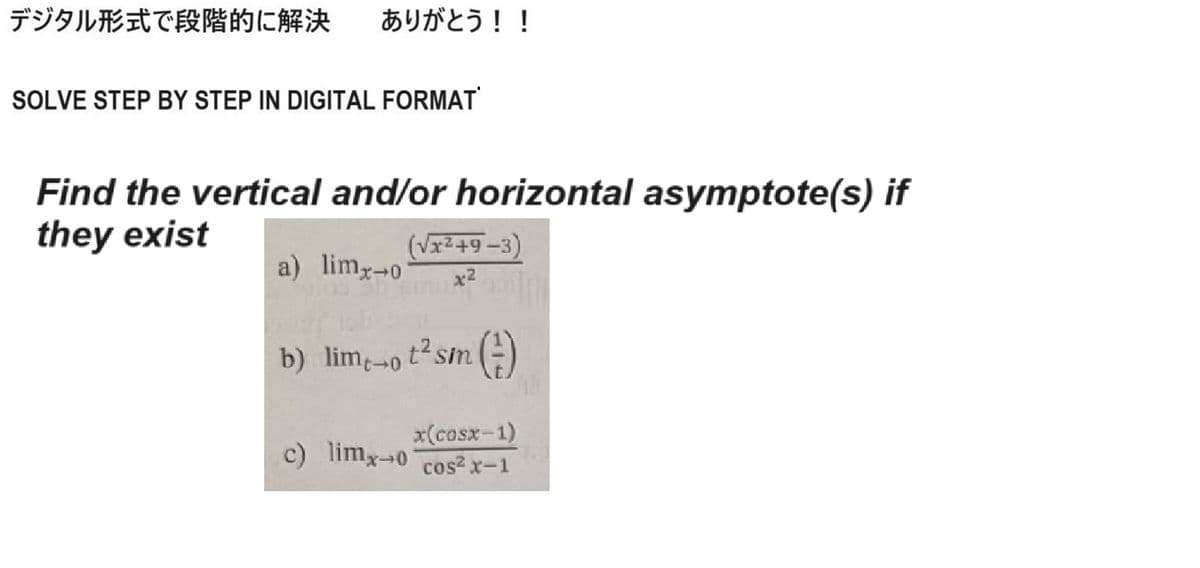デジタル形式で段階的に解決 ありがとう!!
SOLVE STEP BY STEP IN DIGITAL FORMAT
Find the vertical and/or horizontal asymptote(s) if
they exist
a) lim-o
(√x²+9-3)
x²
b) limo t² sin ()
x(cosx−1)
c) limx-0 cos² x-1