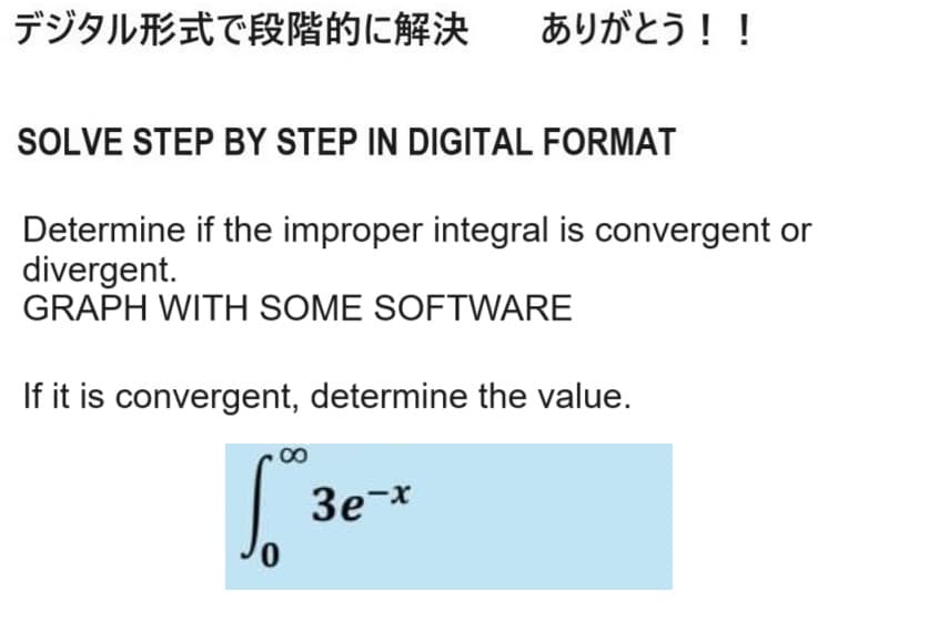 デジタル形式で段階的に解決 ありがとう!!
SOLVE STEP BY STEP IN DIGITAL FORMAT
Determine if the improper integral is convergent or
divergent.
GRAPH WITH SOME SOFTWARE
If it is convergent, determine the value.
3e-x