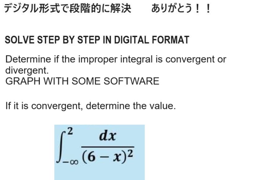 デジタル形式で段階的に解決 ありがとう!!
SOLVE STEP BY STEP IN DIGITAL FORMAT
Determine if the improper integral is convergent or
divergent.
GRAPH WITH SOME SOFTWARE
If it is convergent, determine the value.
2
dx
8
(6-x)²