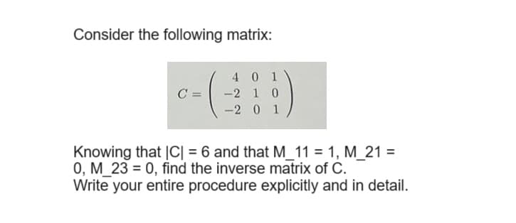 Consider the following matrix:
C
401
-2 1 0
-201
Knowing that |C| = 6 and that M_11 = 1, M_21 =
0, M 23 0, find the inverse matrix of C.
Write your entire procedure explicitly and in detail.