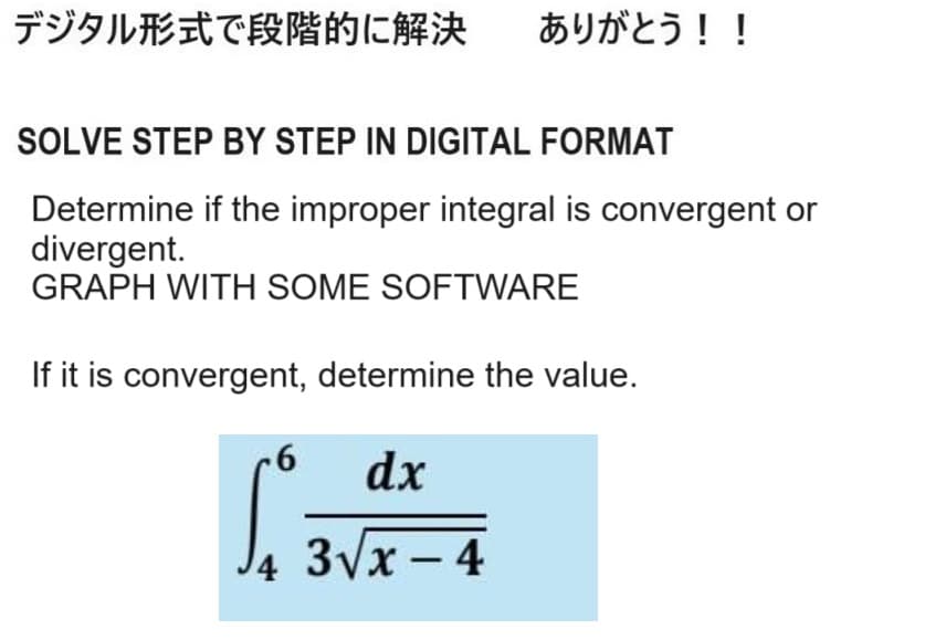 デジタル形式で段階的に解決 ありがとう!!
SOLVE STEP BY STEP IN DIGITAL FORMAT
Determine if the improper integral is convergent or
divergent.
GRAPH WITH SOME SOFTWARE
If it is convergent, determine the value.
6
f
dx
4 3√√x - 4
3√√x-4