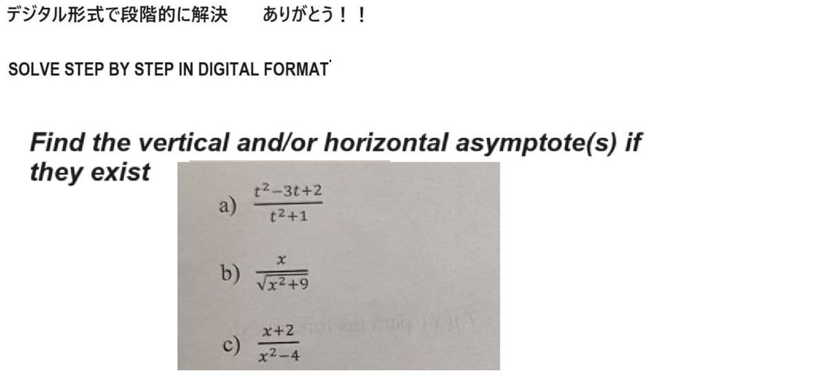 デジタル形式で段階的に解決 ありがとう!!
SOLVE STEP BY STEP IN DIGITAL FORMAT
Find the vertical and/or horizontal asymptote(s) if
they exist
t²-3t+2
a)
t²+1
b)
√x²+9
x+2
c)
x²−4