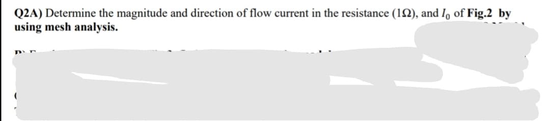 flow current in the resistance (12), and I, of Fig.2 by
Q2A) Determine the magnitude and direction
using mesh analysis.
