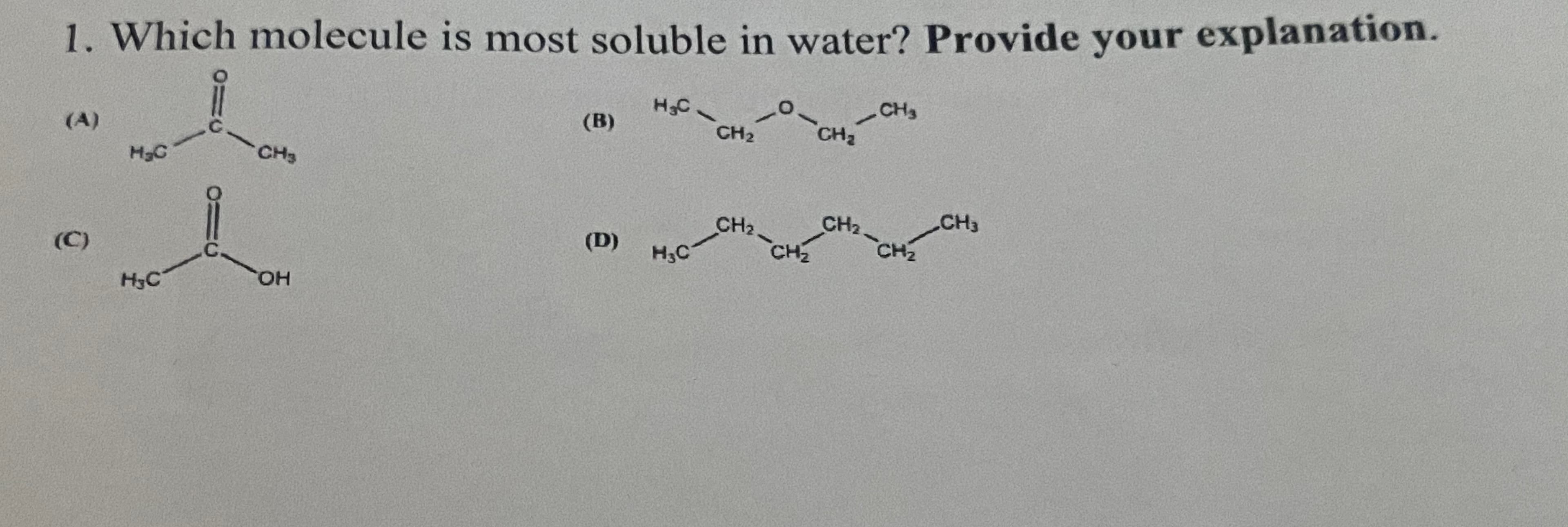 1. Which molecule is most soluble in water? Provide your explanation.
CH3
CH2
H3C.
(B)
CH2
(A)
CH3
CH3
CH
2
CH2
нс
CH2
(D)
CH2
(C)
.C.
ОН
H3C
