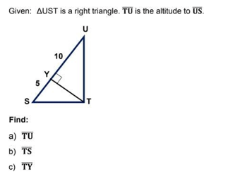 Given: AUST is a right triangle. TU is the altitude to US.
U
10
Find:
a) TU
b) TS
c) TY
