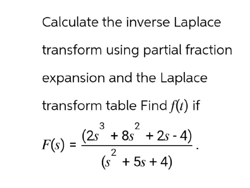 Calculate the inverse Laplace
transform using partial fraction
expansion and the Laplace
transform table Find f(t) if
F(s)
=
3
2
(2s+8s +2s-4)
2
(s + 5s + 4)