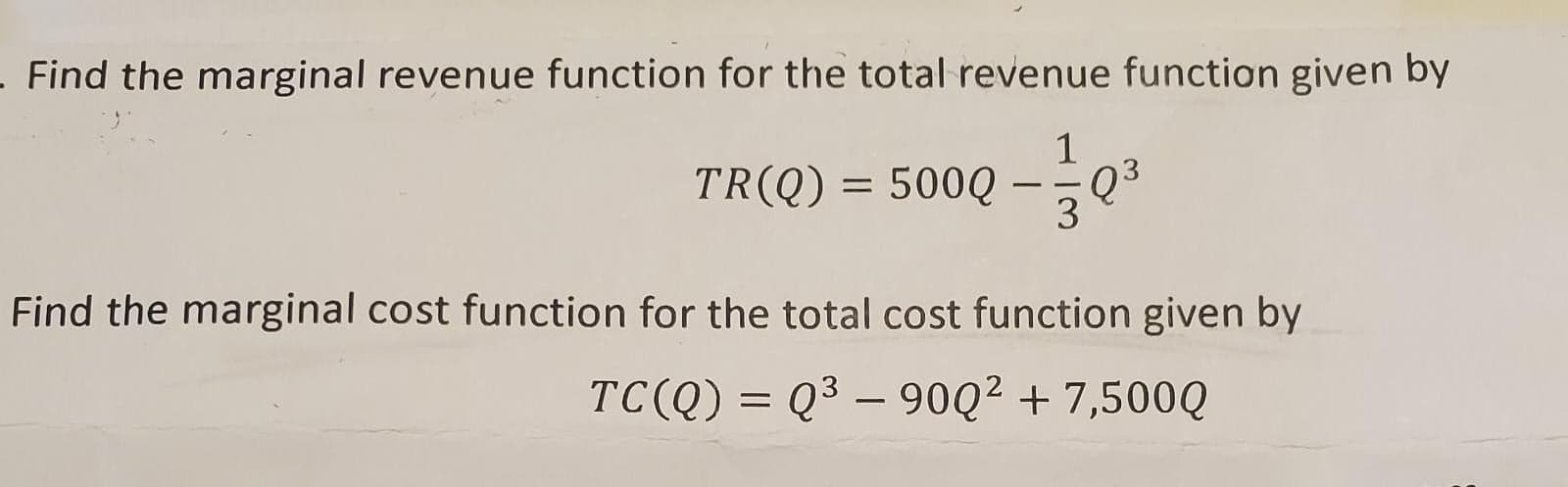 - Find the marginal revenue function for the total revenue function given by
1
TR(Q) = 500Q
Q3
- -
3
Find the marginal cost function for the total cost function given by
TC(Q) = Q3 – 90Q² + 7,500Q
