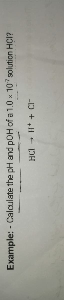 Example: - Calculate the pH and pOH of a 1.0 x 107 solution HCI?
HCl H+ + Cl-
