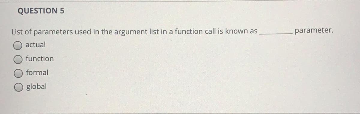 QUESTION 5
List of parameters used in the argument list in a function call is known as
parameter.
actual
function
formal
global

