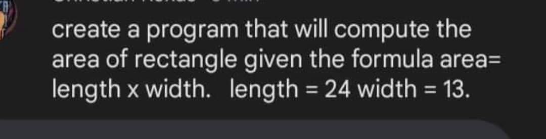 create a program that will compute the
area of rectangle given the formula area=
length x width. length = 24 width = 13.

