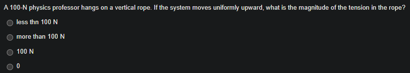 A 100-N physics professor hangs on a vertical rope. If the system moves uniformly upward, what is the magnitude of the tension in the rope?
less thn 100 N
more than 100 N
100 N
