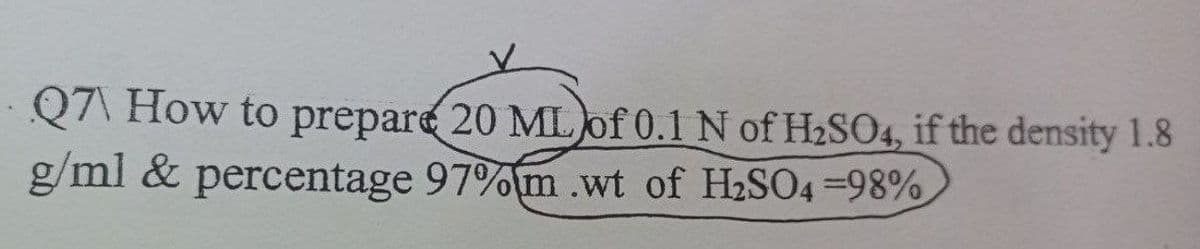 Q7\ How to prepare 20 MLof 0.1 N of H2SO4, if the density 1.8
g/ml & percentage 97%(m.wt of H2SO4 98%
