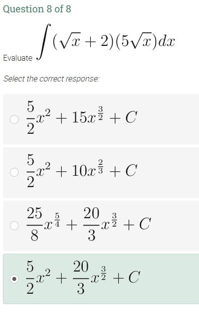 Question 8 of 8
Evaluate
Select the correct response:
/ (√x + 2)(5√√x) dx
52522²2
x² + 15x² + C
5
2x²
+ 10x³ + C
25
5 20 3
-21+ -X 2 + C
3
•²+²+0
20
- x ² + C
3
O