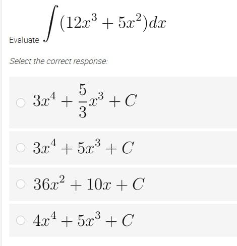 (12x³ + 5x²)dx
Evaluate
Select the correct response:
5
○ 3x² + x³ + С
73²2²³3 +
○ 3x¹ + 5x³ + C
○ 36x² + 10x + C
○ 4x¹ + 5x³ + C