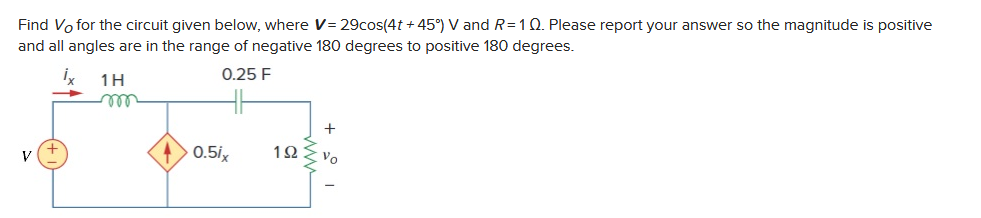Find Vo for the circuit given below, where V=29cos(4t+45°) V and R=1 Q. Please report your answer so the magnitude is positive
and all angles are in the range of negative 180 degrees to positive 180 degrees.
1H
V
0.25 F
HH
0.5ix
192
Vo
