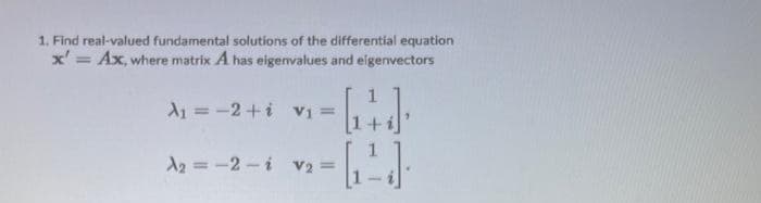 1. Find real-valued fundamental solutions of the differential equation
x' = Ax, where matrix A has eigenvalues and eigenvectors
- [₁4]
- 6.2)
A₁ = −2+i V₁ =
A2 = -2-i V2 =