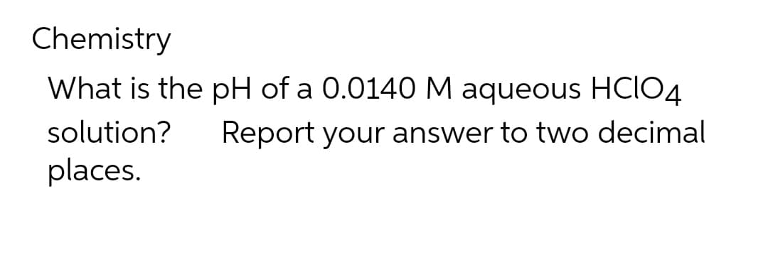 Chemistry
What is the pH of a 0.0140 M aqueous HCIO4
solution? Report your answer to two decimal
places.
