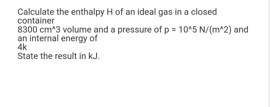 Calculate the enthalpy H of an ideal gas in a closed
container
8300 cm^3 volume and a pressure of p = 10^5 N/(m^2) and
an internal energy of
4k
State the result in kJ.