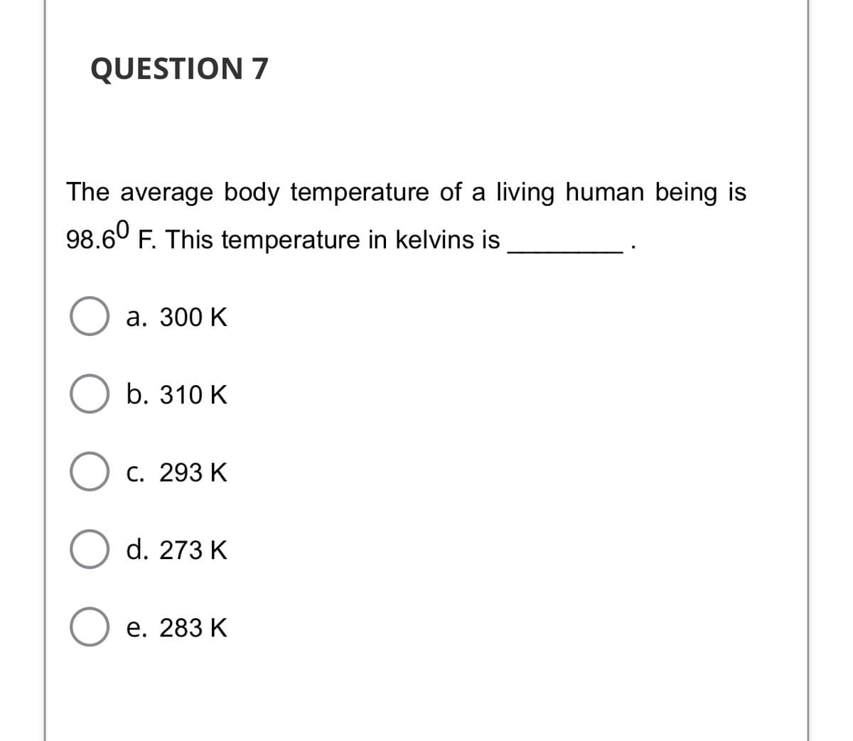 QUESTION 7
The average body temperature of a living human being is
98.6° F. This temperature in kelvins is
а. 300 K
b. 310 K
C. 293 K
d. 273 K
е. 283 К

