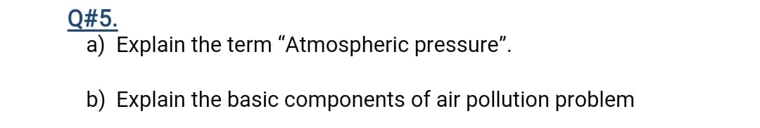 Q#5.
a) Explain the term "Atmospheric pressure".
b) Explain the basic components of air pollution problem

