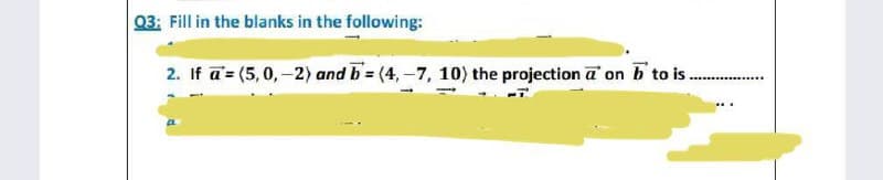 03: Fill in the blanks in the following:
2. If a = (5,0,-2) and b=(4,-7, 10) the projection a on b to is.
‒‒‒‒‒‒‒‒‒