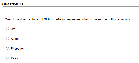Question 21
One of the disadvantages of SEM is radiation exposure. What is the source of this radiation?
O UV
Auger
Phopshor
X-ray