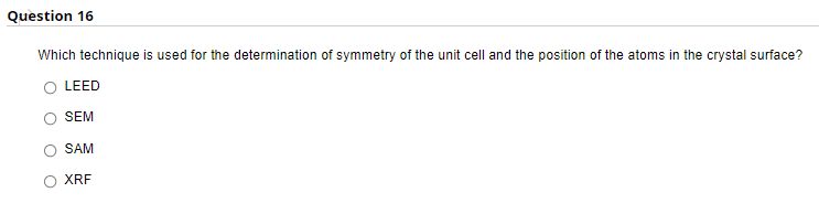 Question 16
Which technique is used for the determination of symmetry of the unit cell and the position of the atoms in the crystal surface?
LEED
SEM
SAM
O XRF