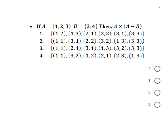 • If A = {1,2,3} B = {2,4} Then, A x (A – B)
{(1,2), (1,3), (2, 1), (2,3), (3,1), (3, 3)}
{(1,1), (3,1), (2, 2), (3,2), (1,3), (3, 3)}
{(1,1), (2,1), (3, 1), (1,3), (3,2), (3, 3)}
4. {(1,1), (3,2), (1, 2), (2,1), (2,3), (1,3)}
1.
2.
3.
