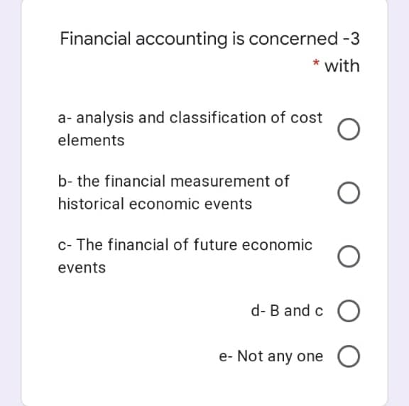 Financial accounting is concerned -3
with
a- analysis and classification of cost
elements
b- the financial measurement of
historical economic events
c- The financial of future economic
events
d- B and c O
e- Not any one
