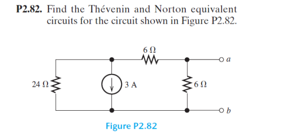 P2.82. Find the Thévenin and Norton equivalent
circuits for the circuit shown in Figure P2.82.
24 Ω
D
3 A
6Ω
www
Figure P2.82
6Ω
ob