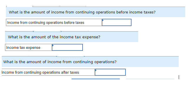 What is the amount of income from continuing operations before income taxes?
Income from continuing operations before taxes
What is the amount of the income tax expense?
Income tax expense
What is the amount of income from continuing operations?
Income from continuing operations after taxes