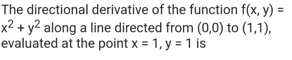 The directional derivative of the function f(x, y) =
x2 + y2 along a line directed from (0,0) to (1,1),
evaluated at the point x = 1, y = 1 is
%3D
