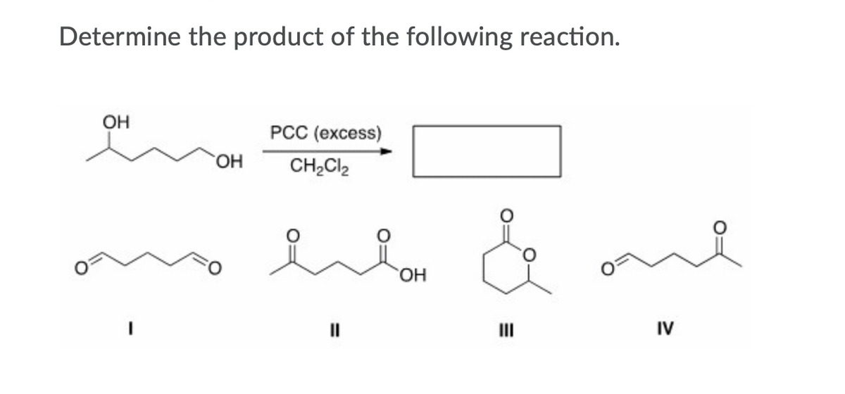 Determine the product of the following reaction.
OH
PCC (excess)
HO.
CH,Cl2
HO,
II
IV
