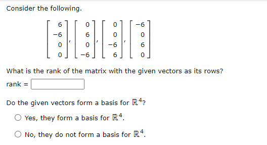 Consider the following.
6
-6
-6
6.
6
What is the rank of the matrix with the given vectors as its rows?
rank =
Do the given vectors form a basis for R4?
Yes, they form a basis for R4.
No, they do not form a basis for R*.
