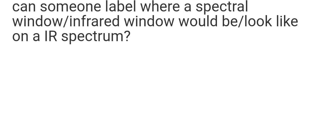 can someone label where a spectral
window/infrared window would be/look like
on a IR spectrum?