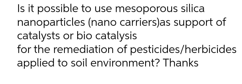 Is it possible to use mesoporous silica
nanoparticles (nano carriers)as support of
catalysts or bio catalysis
for the remediation of pesticides/herbicides
applied to soil environment? Thanks