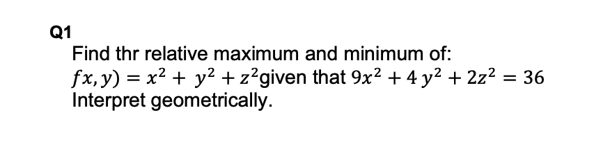 Q1
Find thr relative maximum and minimum of:
fx, y) = x2 + y² + z?given that 9x² + 4 y² + 2z2 = 36
Interpret geometrically.
