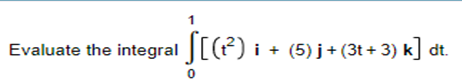 Evaluate the integral [(t²) i + (5)j + (3t+3) k] dt.
0