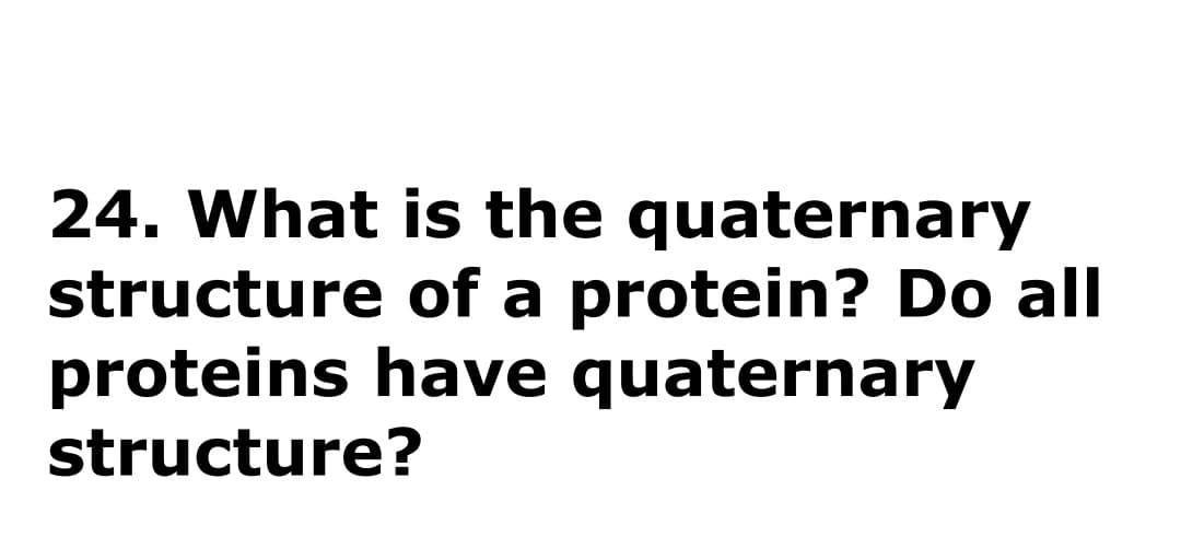 24. What is the quaternary
structure of a protein? Do all
proteins have quaternary
structure?
