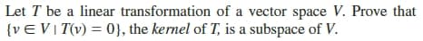 Let T be a linear transformation of a vector space V. Prove that
{vE VI T(v) = 0}, the kernel of T, is a subspace of V.

