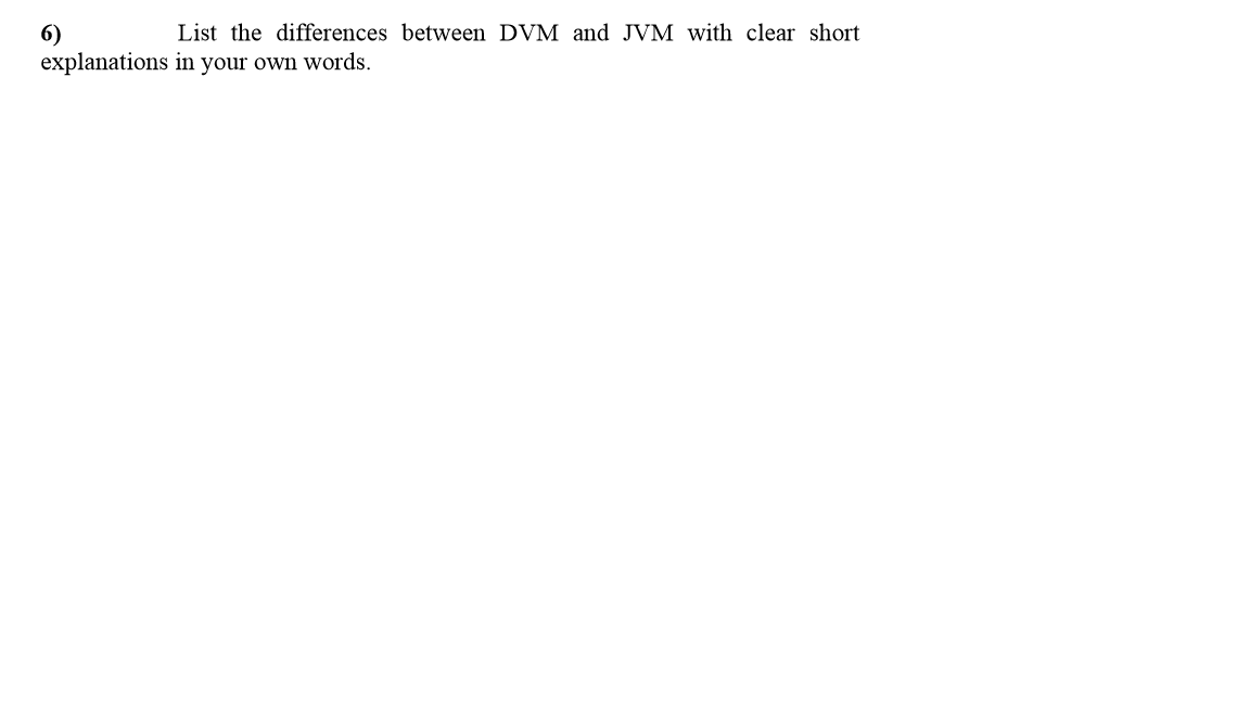 List the differences between DVM and JVM with clear short
6)
explanations in your own words.
